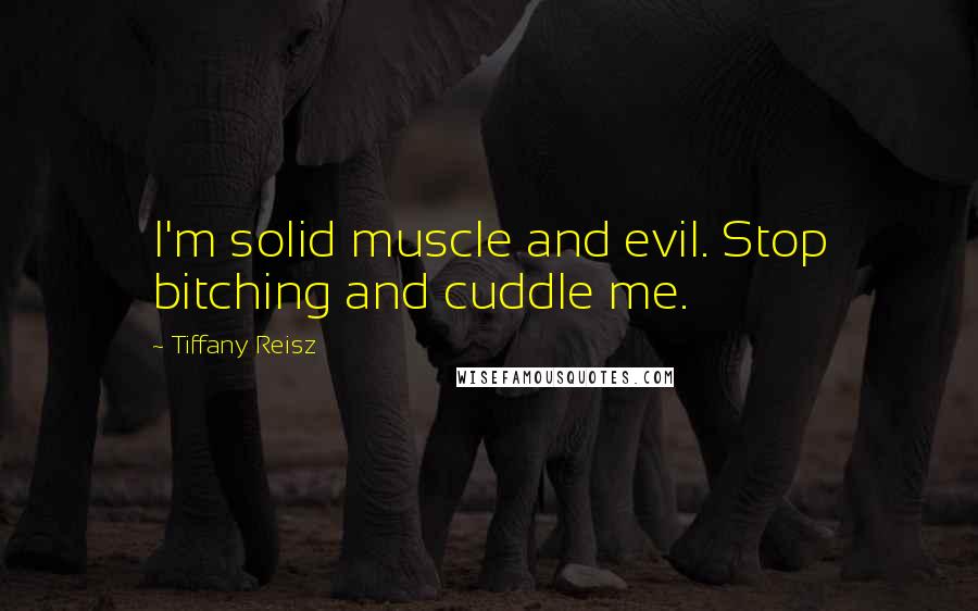 Tiffany Reisz Quotes: I'm solid muscle and evil. Stop bitching and cuddle me.