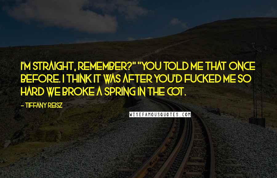 Tiffany Reisz Quotes: I'm straight, remember?" "You told me that once before. I think it was after you'd fucked me so hard we broke a spring in the cot.