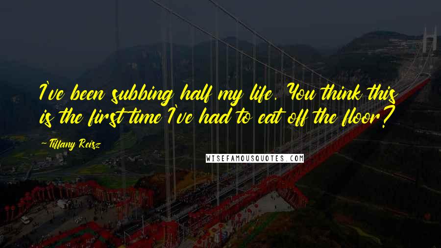 Tiffany Reisz Quotes: I've been subbing half my life. You think this is the first time I've had to eat off the floor?