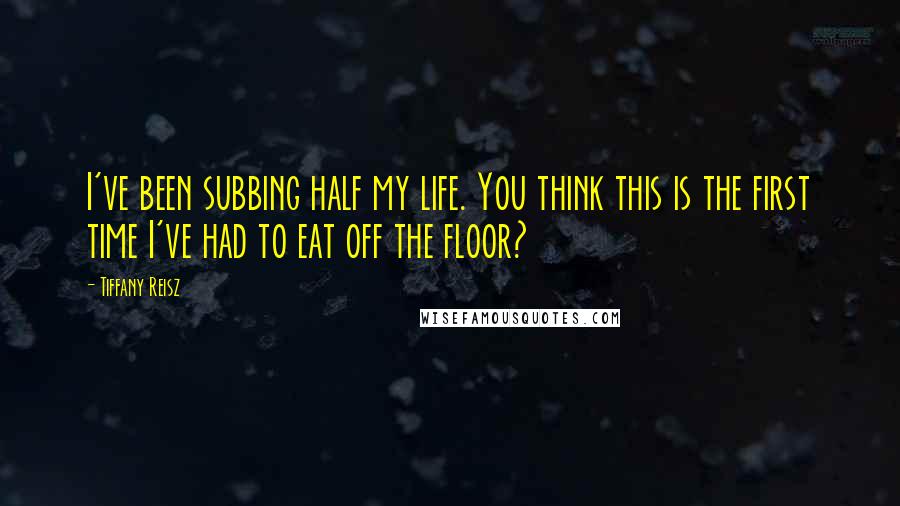 Tiffany Reisz Quotes: I've been subbing half my life. You think this is the first time I've had to eat off the floor?