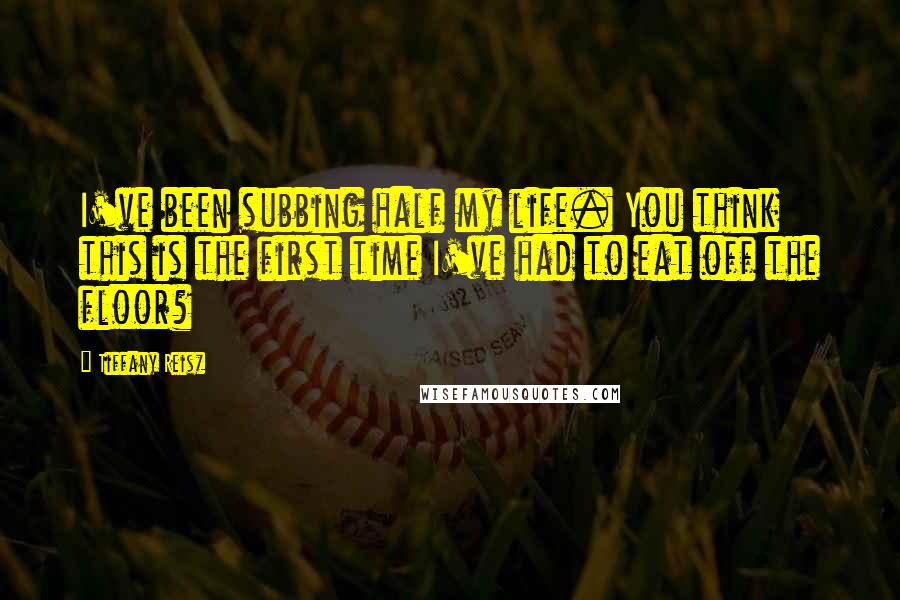 Tiffany Reisz Quotes: I've been subbing half my life. You think this is the first time I've had to eat off the floor?