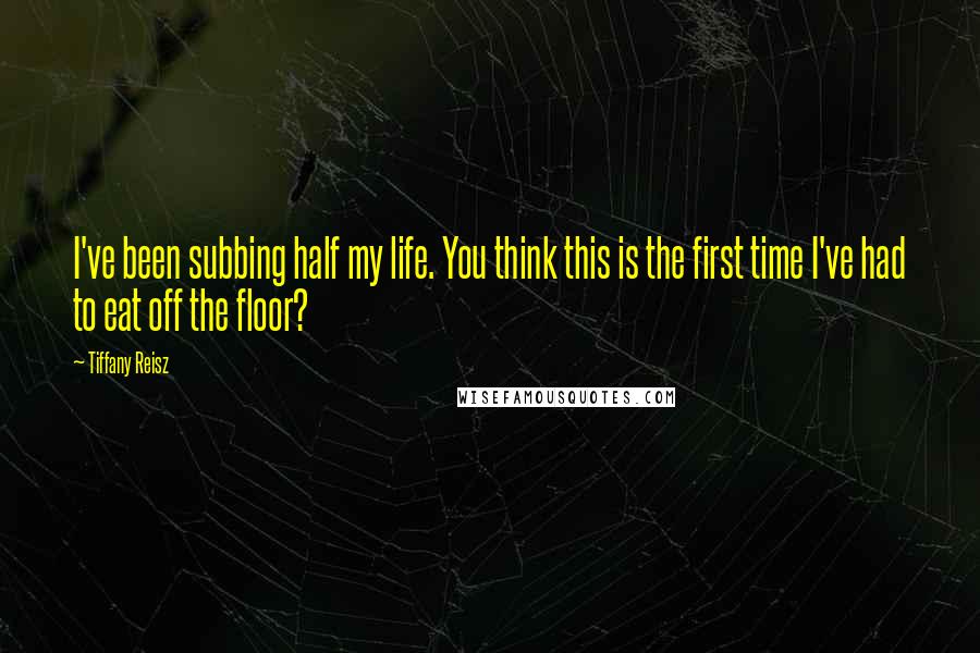 Tiffany Reisz Quotes: I've been subbing half my life. You think this is the first time I've had to eat off the floor?