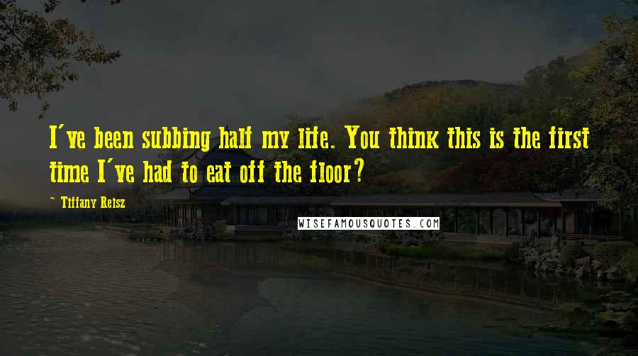 Tiffany Reisz Quotes: I've been subbing half my life. You think this is the first time I've had to eat off the floor?