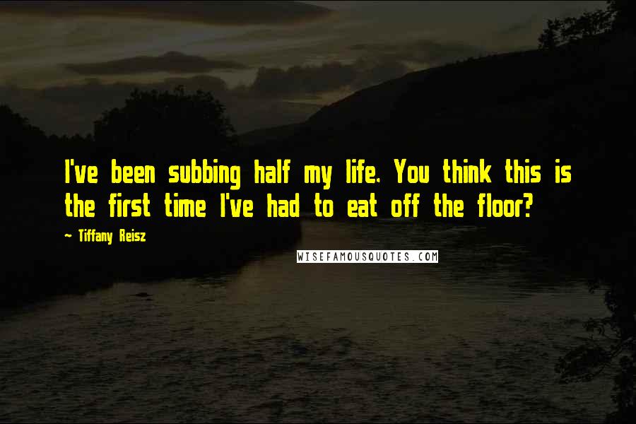Tiffany Reisz Quotes: I've been subbing half my life. You think this is the first time I've had to eat off the floor?