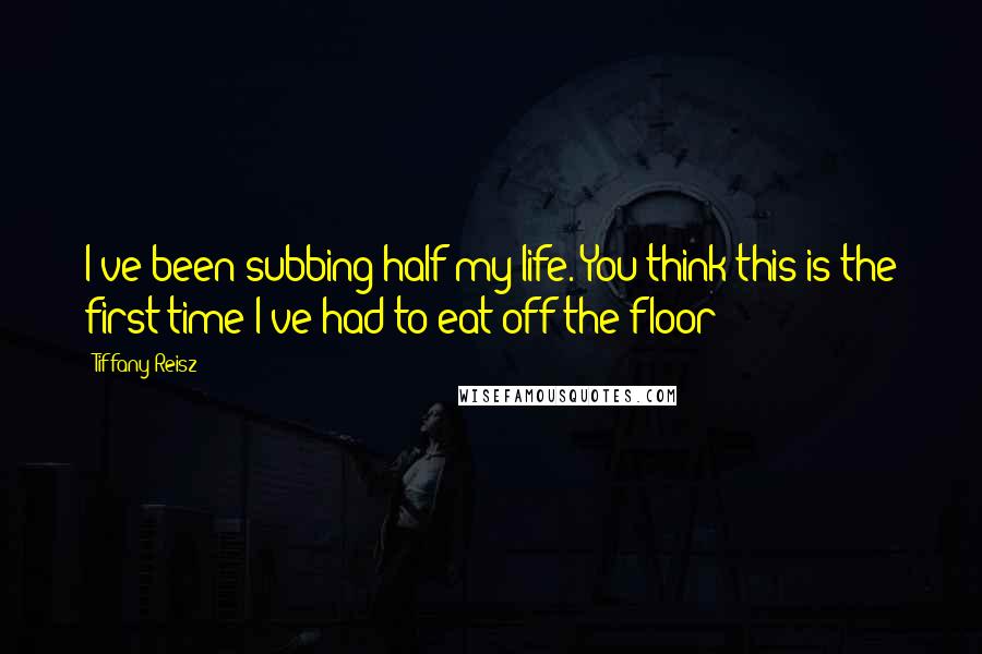 Tiffany Reisz Quotes: I've been subbing half my life. You think this is the first time I've had to eat off the floor?