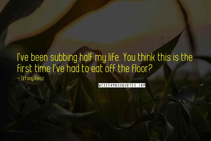 Tiffany Reisz Quotes: I've been subbing half my life. You think this is the first time I've had to eat off the floor?