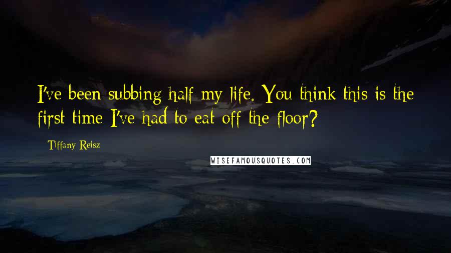 Tiffany Reisz Quotes: I've been subbing half my life. You think this is the first time I've had to eat off the floor?