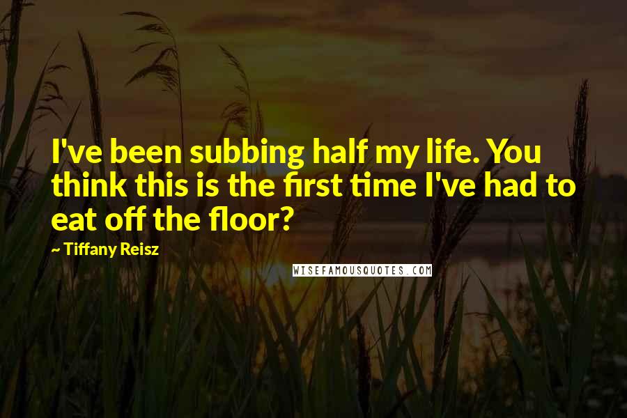 Tiffany Reisz Quotes: I've been subbing half my life. You think this is the first time I've had to eat off the floor?