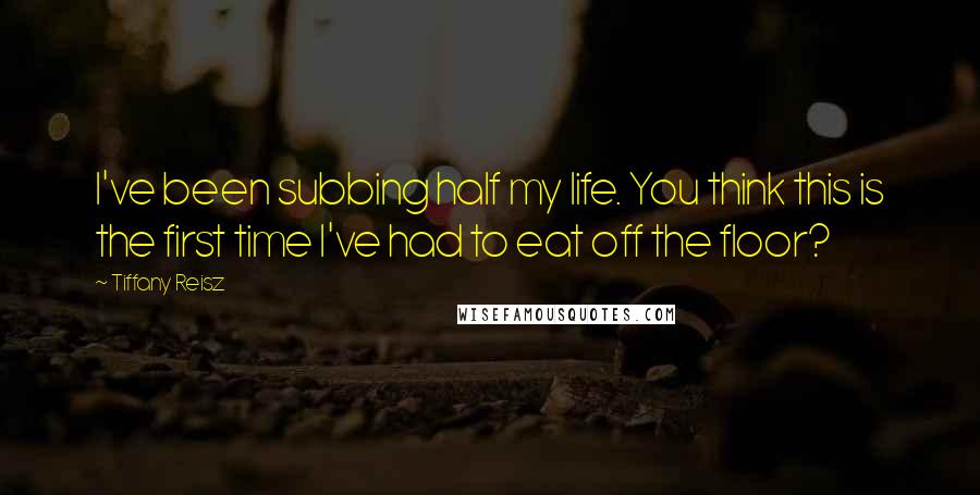 Tiffany Reisz Quotes: I've been subbing half my life. You think this is the first time I've had to eat off the floor?