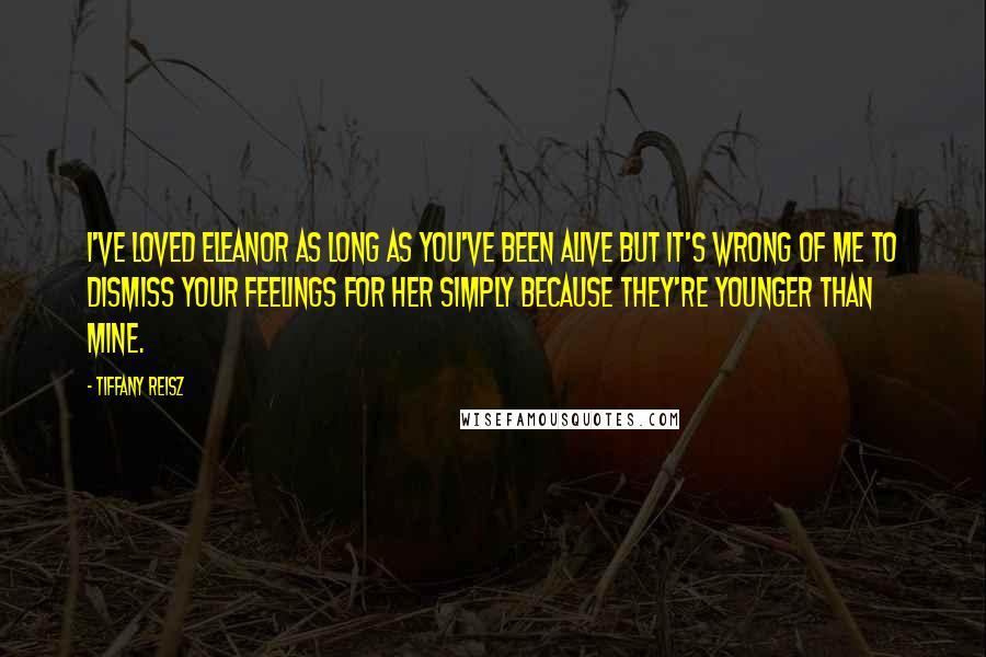 Tiffany Reisz Quotes: I've loved Eleanor as long as you've been alive but it's wrong of me to dismiss your feelings for her simply because they're younger than mine.