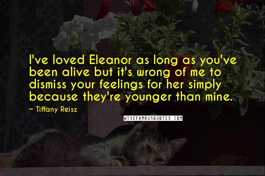 Tiffany Reisz Quotes: I've loved Eleanor as long as you've been alive but it's wrong of me to dismiss your feelings for her simply because they're younger than mine.