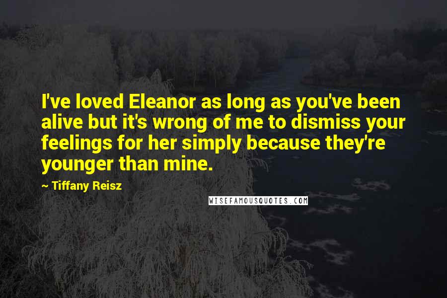 Tiffany Reisz Quotes: I've loved Eleanor as long as you've been alive but it's wrong of me to dismiss your feelings for her simply because they're younger than mine.