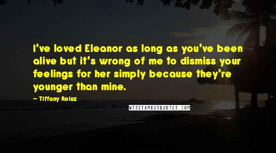 Tiffany Reisz Quotes: I've loved Eleanor as long as you've been alive but it's wrong of me to dismiss your feelings for her simply because they're younger than mine.