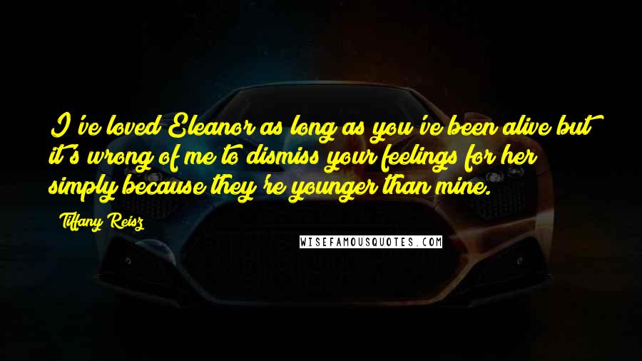 Tiffany Reisz Quotes: I've loved Eleanor as long as you've been alive but it's wrong of me to dismiss your feelings for her simply because they're younger than mine.