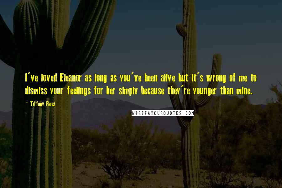 Tiffany Reisz Quotes: I've loved Eleanor as long as you've been alive but it's wrong of me to dismiss your feelings for her simply because they're younger than mine.