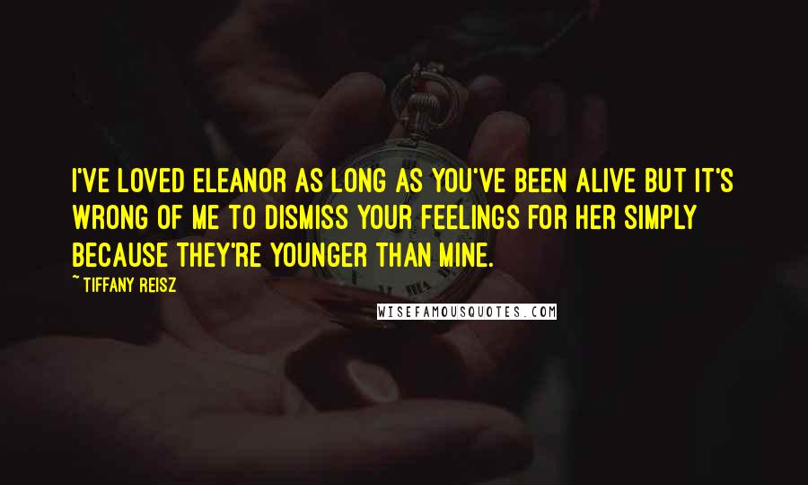 Tiffany Reisz Quotes: I've loved Eleanor as long as you've been alive but it's wrong of me to dismiss your feelings for her simply because they're younger than mine.