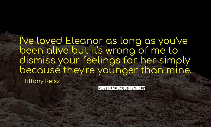 Tiffany Reisz Quotes: I've loved Eleanor as long as you've been alive but it's wrong of me to dismiss your feelings for her simply because they're younger than mine.