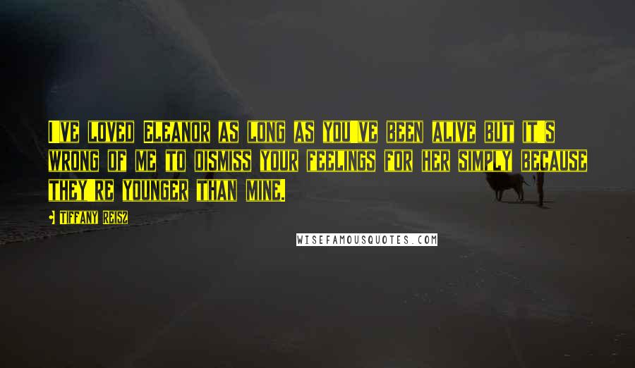 Tiffany Reisz Quotes: I've loved Eleanor as long as you've been alive but it's wrong of me to dismiss your feelings for her simply because they're younger than mine.