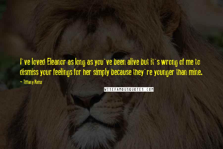 Tiffany Reisz Quotes: I've loved Eleanor as long as you've been alive but it's wrong of me to dismiss your feelings for her simply because they're younger than mine.