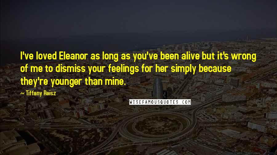Tiffany Reisz Quotes: I've loved Eleanor as long as you've been alive but it's wrong of me to dismiss your feelings for her simply because they're younger than mine.