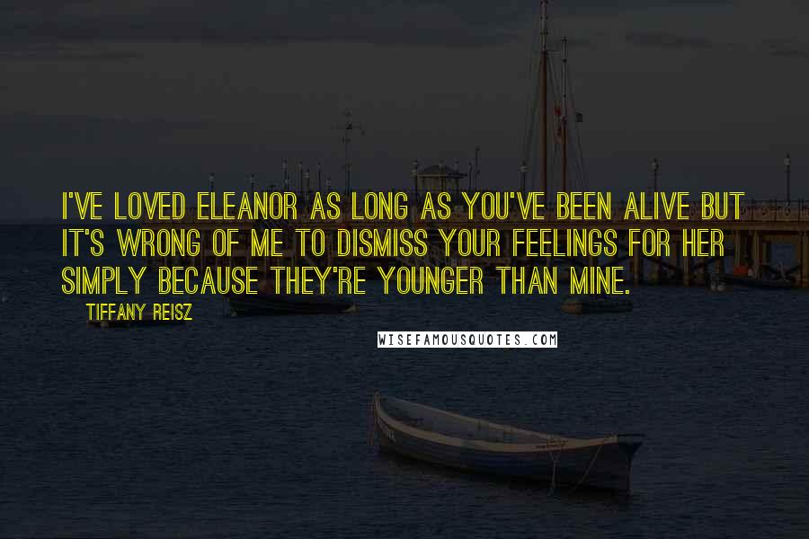 Tiffany Reisz Quotes: I've loved Eleanor as long as you've been alive but it's wrong of me to dismiss your feelings for her simply because they're younger than mine.