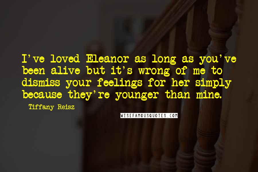 Tiffany Reisz Quotes: I've loved Eleanor as long as you've been alive but it's wrong of me to dismiss your feelings for her simply because they're younger than mine.