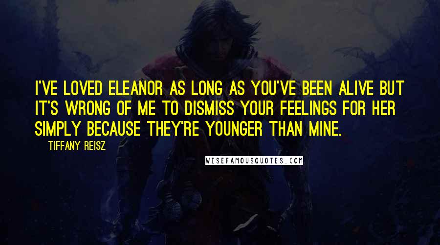 Tiffany Reisz Quotes: I've loved Eleanor as long as you've been alive but it's wrong of me to dismiss your feelings for her simply because they're younger than mine.