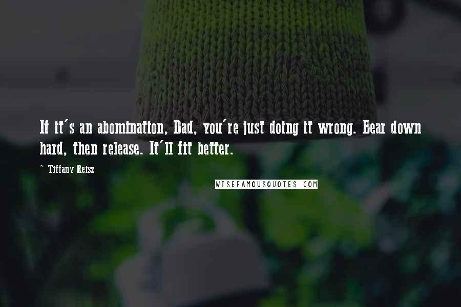 Tiffany Reisz Quotes: If it's an abomination, Dad, you're just doing it wrong. Bear down hard, then release. It'll fit better.