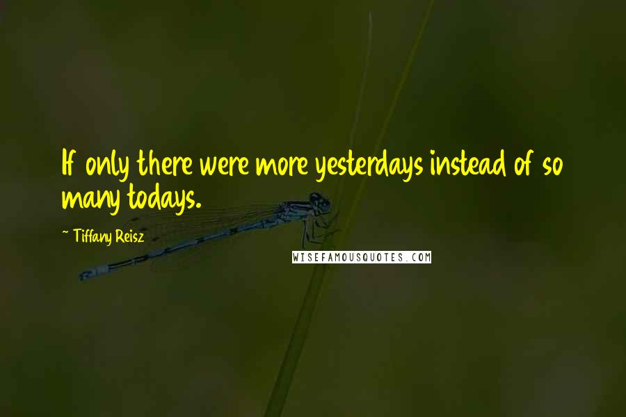 Tiffany Reisz Quotes: If only there were more yesterdays instead of so many todays.