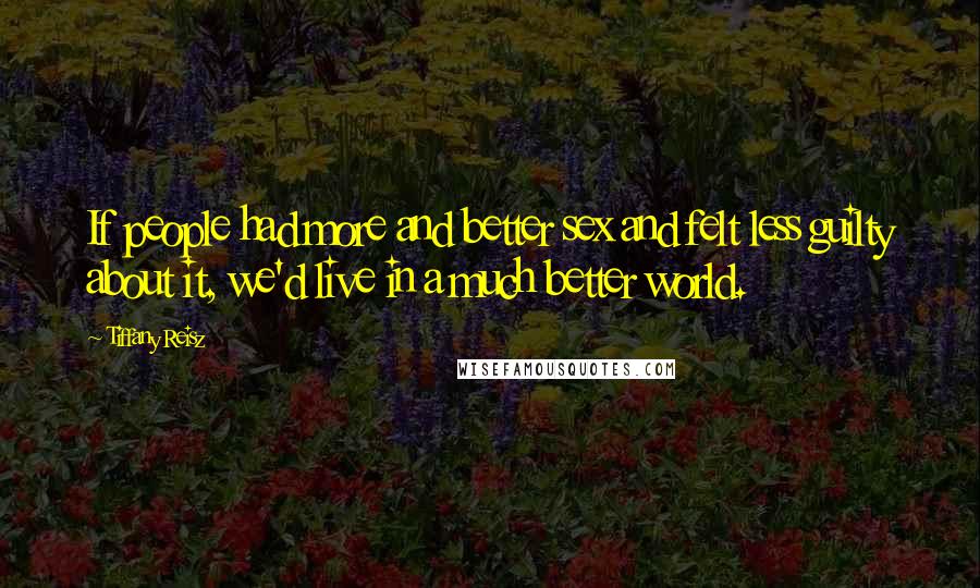 Tiffany Reisz Quotes: If people had more and better sex and felt less guilty about it, we'd live in a much better world.