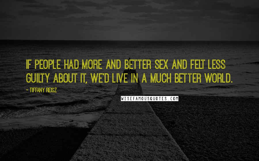 Tiffany Reisz Quotes: If people had more and better sex and felt less guilty about it, we'd live in a much better world.
