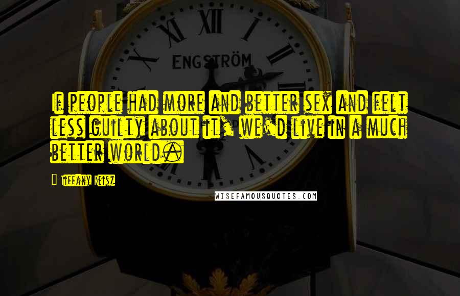 Tiffany Reisz Quotes: If people had more and better sex and felt less guilty about it, we'd live in a much better world.
