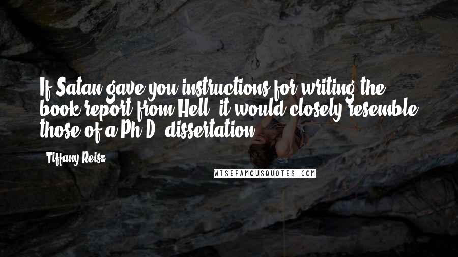 Tiffany Reisz Quotes: If Satan gave you instructions for writing the book report from Hell, it would closely resemble those of a Ph.D. dissertation.