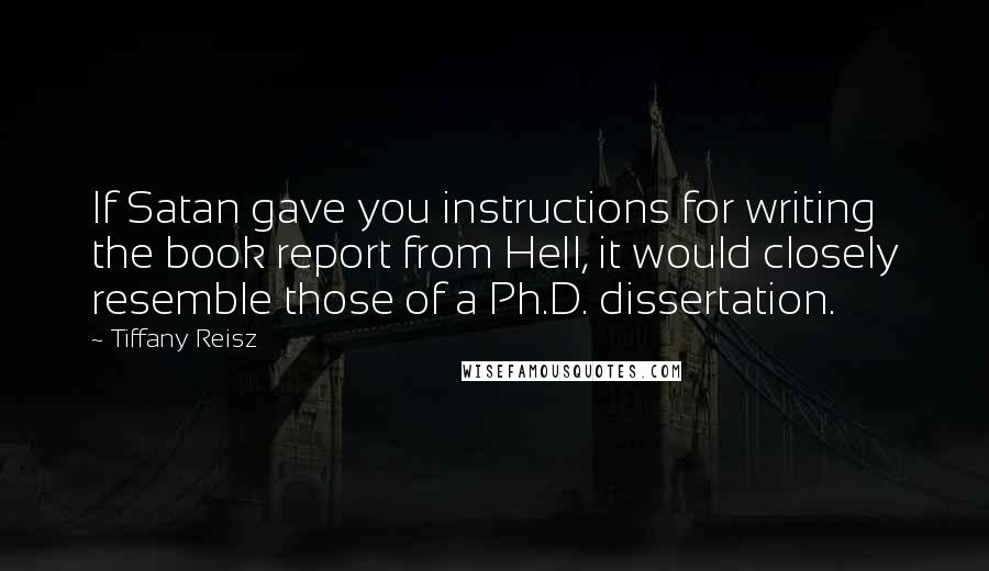 Tiffany Reisz Quotes: If Satan gave you instructions for writing the book report from Hell, it would closely resemble those of a Ph.D. dissertation.