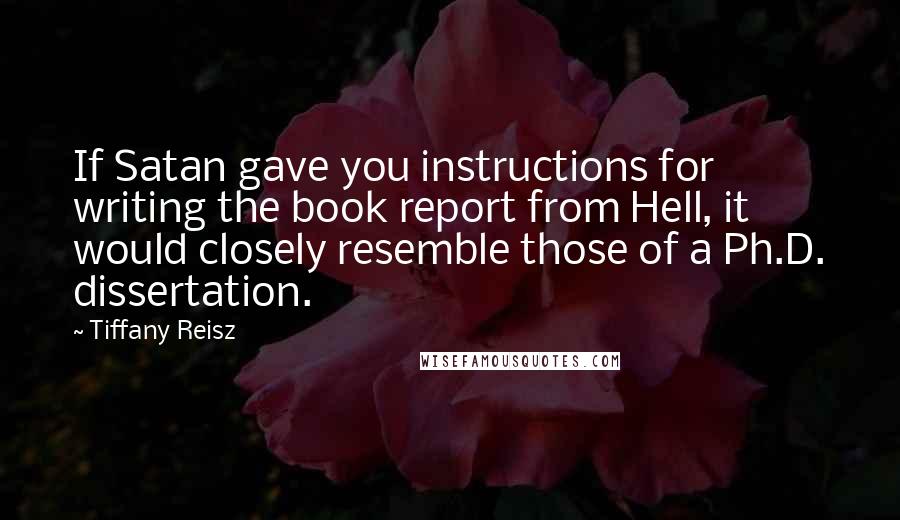 Tiffany Reisz Quotes: If Satan gave you instructions for writing the book report from Hell, it would closely resemble those of a Ph.D. dissertation.