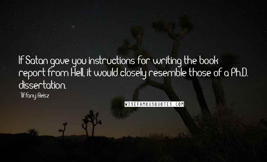 Tiffany Reisz Quotes: If Satan gave you instructions for writing the book report from Hell, it would closely resemble those of a Ph.D. dissertation.