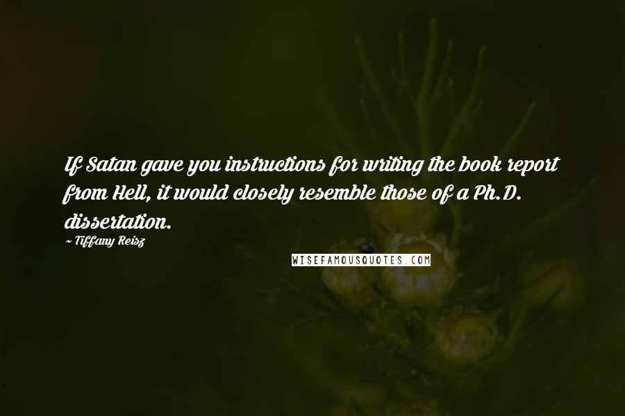 Tiffany Reisz Quotes: If Satan gave you instructions for writing the book report from Hell, it would closely resemble those of a Ph.D. dissertation.