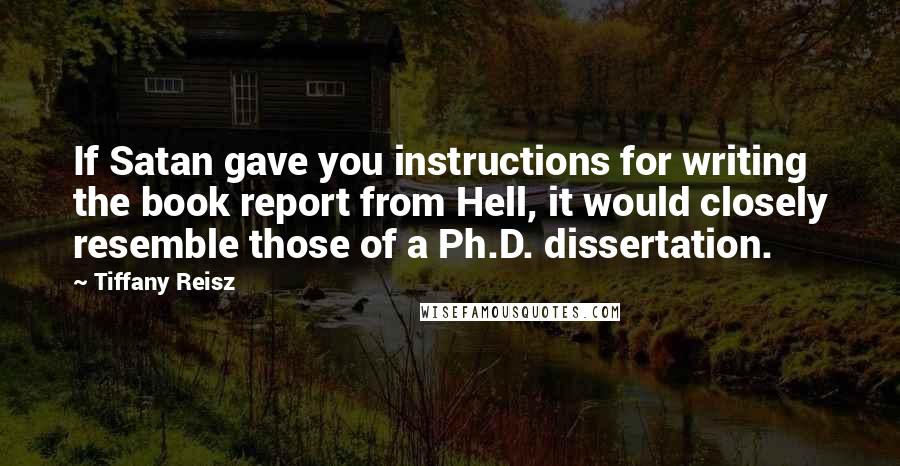 Tiffany Reisz Quotes: If Satan gave you instructions for writing the book report from Hell, it would closely resemble those of a Ph.D. dissertation.