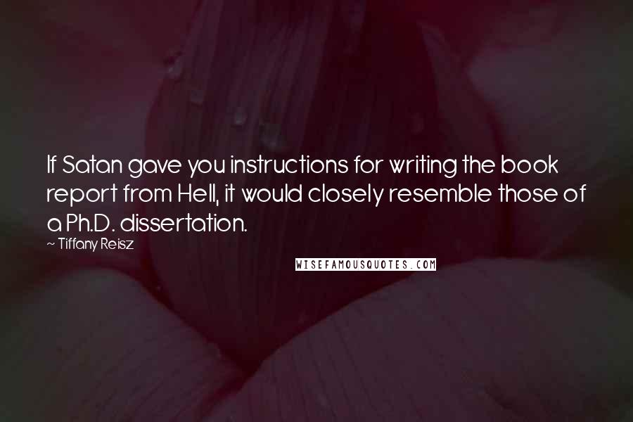 Tiffany Reisz Quotes: If Satan gave you instructions for writing the book report from Hell, it would closely resemble those of a Ph.D. dissertation.