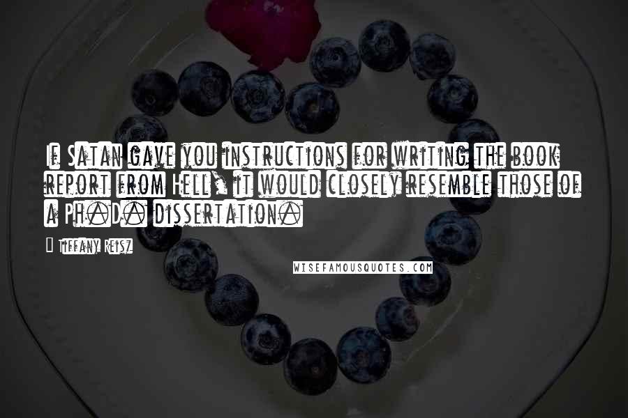 Tiffany Reisz Quotes: If Satan gave you instructions for writing the book report from Hell, it would closely resemble those of a Ph.D. dissertation.