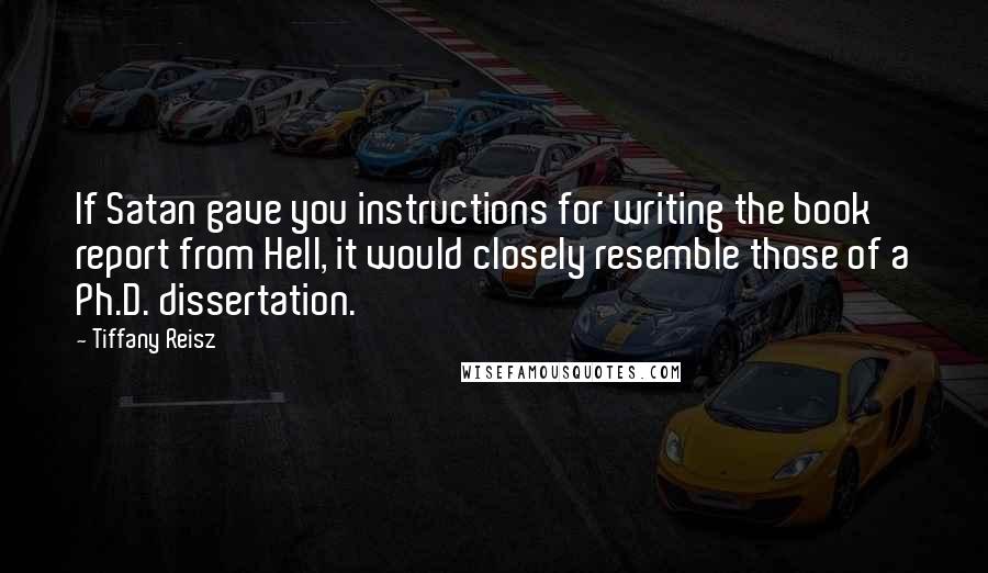 Tiffany Reisz Quotes: If Satan gave you instructions for writing the book report from Hell, it would closely resemble those of a Ph.D. dissertation.