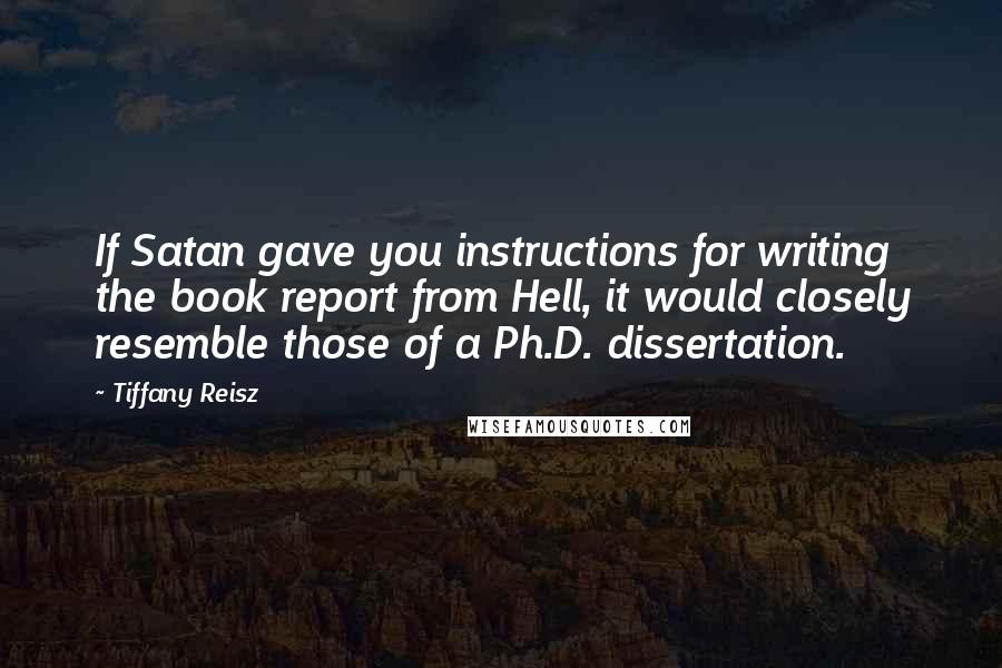 Tiffany Reisz Quotes: If Satan gave you instructions for writing the book report from Hell, it would closely resemble those of a Ph.D. dissertation.