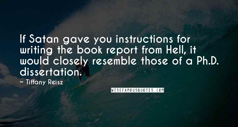 Tiffany Reisz Quotes: If Satan gave you instructions for writing the book report from Hell, it would closely resemble those of a Ph.D. dissertation.