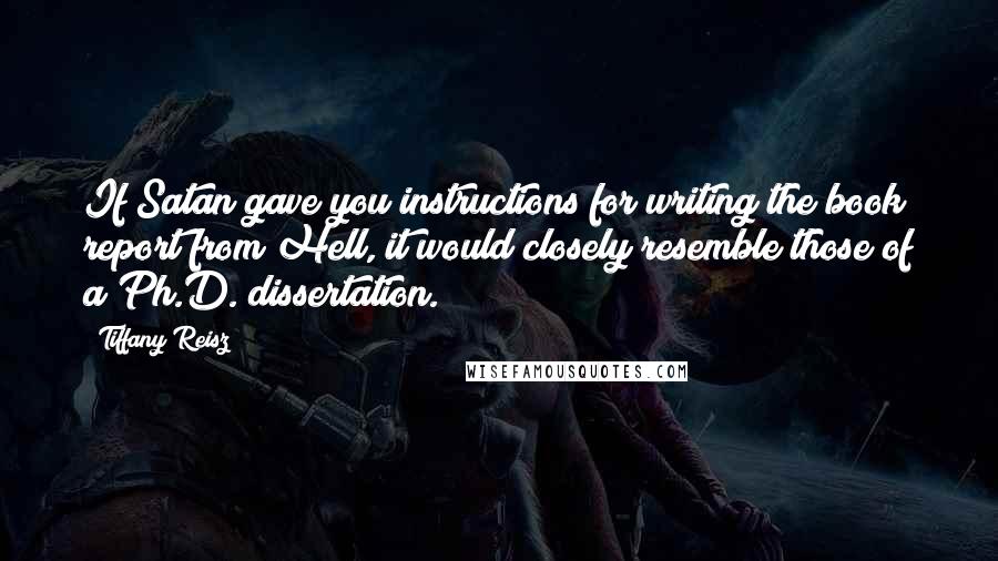 Tiffany Reisz Quotes: If Satan gave you instructions for writing the book report from Hell, it would closely resemble those of a Ph.D. dissertation.