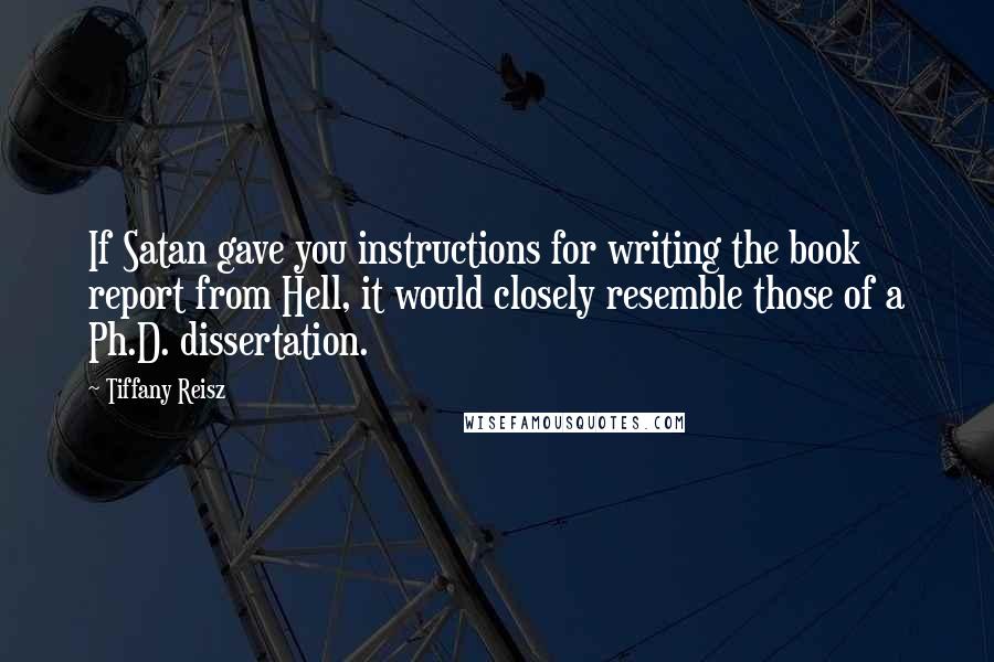 Tiffany Reisz Quotes: If Satan gave you instructions for writing the book report from Hell, it would closely resemble those of a Ph.D. dissertation.