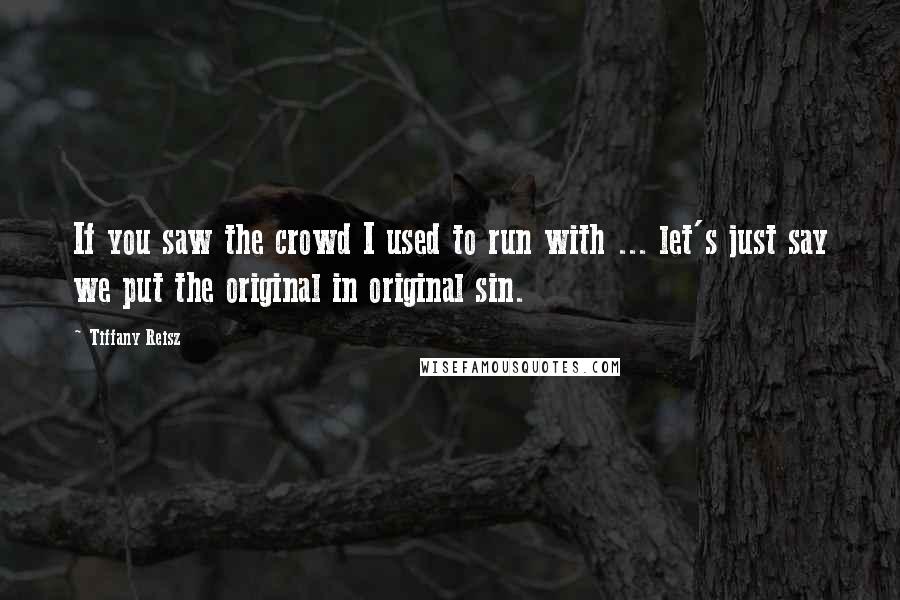 Tiffany Reisz Quotes: If you saw the crowd I used to run with ... let's just say we put the original in original sin.