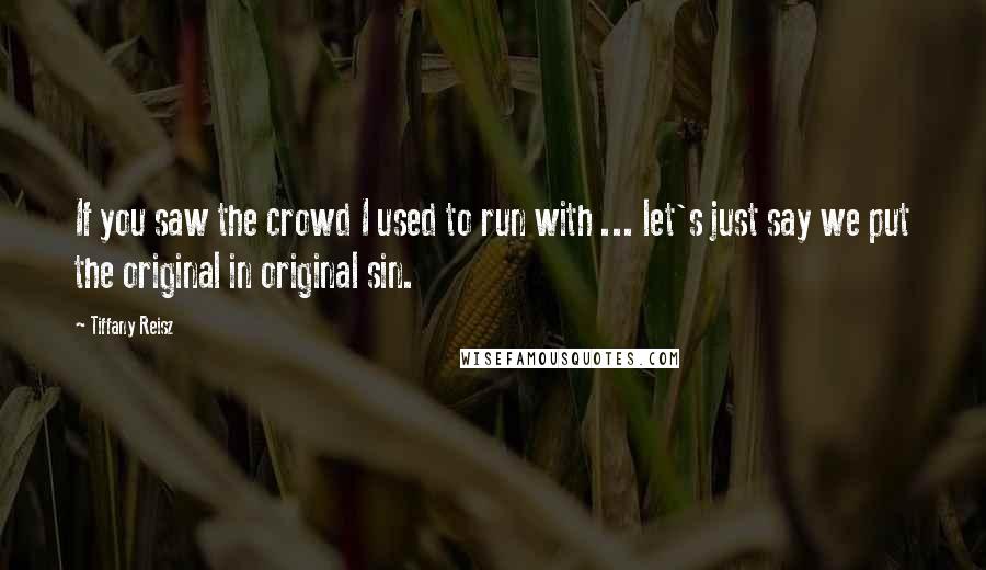 Tiffany Reisz Quotes: If you saw the crowd I used to run with ... let's just say we put the original in original sin.