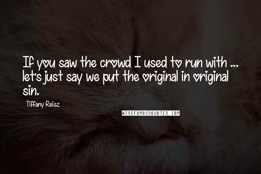 Tiffany Reisz Quotes: If you saw the crowd I used to run with ... let's just say we put the original in original sin.