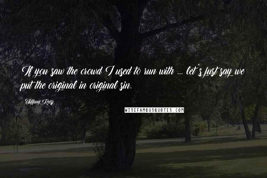 Tiffany Reisz Quotes: If you saw the crowd I used to run with ... let's just say we put the original in original sin.
