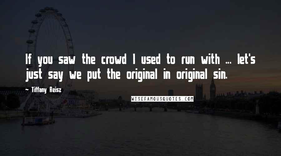 Tiffany Reisz Quotes: If you saw the crowd I used to run with ... let's just say we put the original in original sin.